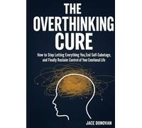 The Overthinking Cure: How to Stop Letting Everything Affect You, End Self-Sabotage, and Finally Reclaim Control of Your Emotional Life