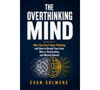 THE OVERTHINKING MIND: Why You Can't Stop Thinking and How to Break Free from Worry, Rumination, and Mental Spirals