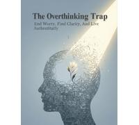The Overthinking Trap: End Worry, Find Clarity, And Live Authentically
