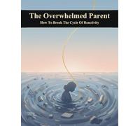 The Overwhelmed Parent: How To Break The Cycle Of Reactivity