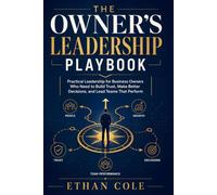 The Owner’s Leadership Playbook: Practical Leadership for Business Owners Who Need to Build Trust, Make Better Decisions, and Lead Teams That Perform