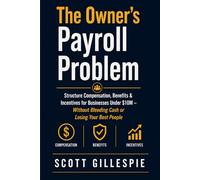 The Owner’s Payroll Problem: Structure Compensation, Benefits & Incentives for Businesses Under $10M - Without Bleeding Cash or Losing Your Best People (The Small Business Owner's Framework)