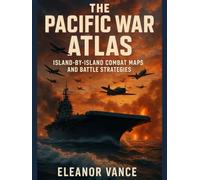 THE PACIFIC WAR ATLAS: ISLAND-BY-ISLAND COMBAT MAPS AND BATTLE STRATEGIES: Complete Visual Guide to Naval Engagements, Amphibious Assaults, and ... from Pearl Harbor to Tokyo Bay 1941-1945