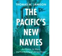 The Pacific's New Navies : An Ocean, Its Wars, and the Making of US Sea Power