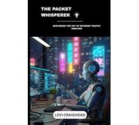 The Packet Whisperer: Mastering The Art Of Network Traffic Analysis (Packets secret revealed)
