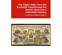 The Pagan Altar: How the Eucharist Transformed the Jewish Jesus into a Hellenistic Mystery