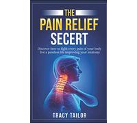 THE PAIN RELIEF SECRET: discover how to fight every pain of your body live a painless life,improving your anatomy