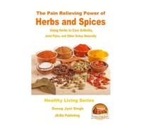 The Pain Relieving Power of Herbs and Spices - Using Herbs to Cure Arthritis, Joint Pains, and Other Aches Naturally