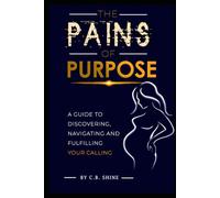 THE PAINS OF PURPOSE: A GUIDE TO DISCOVERING, NAVIGATING AND FULFILLING YOUR CALLING
