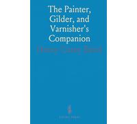 The Painter, Gilder, and Varnisher's Companion: Guides and Recipes for Artistic Works and Material Testing