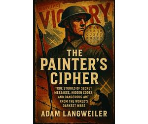 The Painter's Cipher: When Art Became Espionage: True Stories of Secret Messages, Hidden Codes, and Dangerous Art from the World's Darkest Wars
