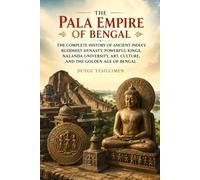 The Pala Empire of Bengal: The Complete History of Ancient India’s Buddhist Dynasty, Powerful Kings, Nalanda University, Art, Culture, and the Golden Age of Bengal