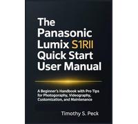 THE PANASONIC LUMIX S1RII QUICK START USER MANUAL: A Beginner’s Handbook with Pro Tips for Photography, Videography, Customization, and Maintenance