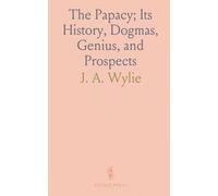 The Papacy; Its History, Dogmas, Genius, and Prospects: Being the Evangelical Alliance First Prize Essay on Popery
