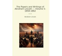 The Papers and Writings of Abraham Lincoln - Volume 5: 1858-1862 (Classic Books)