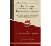 The Paperwork Reduction Act and Its Impact on Small Business: Hearing Before the Committee on Small Business, House of Representatives, One Hundred ... DC, October 28, 1993 (Classic Reprint)