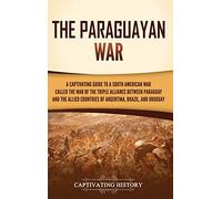 The Paraguayan War: A Captivating Guide to a South American War Called the War of the Triple Alliance between Paraguay and the Allied Countries of Argentina, Brazil, and Uruguay