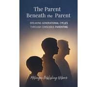 The Parent Beneath the Parent: Breaking Generational Cycles Through Conscious Parenting: 3 (Parenting Essentials Series)