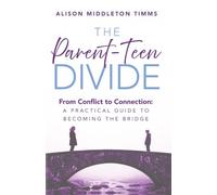 The Parent-Teen Divide: From Conflict to Connection: A Practical Guide to Becoming the Bridge