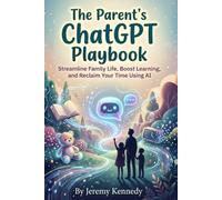 The Parent's ChatGPT Playbook: Streamline Family Life, Boost Learning, and Reclaim Your Time Using AI