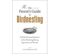 The Parent's Guide to Birdnesting: A Child-Centered Solution to Co-Parenting During Separation and Divorce