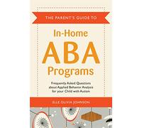 The Parent's Guide to In-Home ABA Programs: Frequently Asked Questions about Applied Behavior Analysis for your Child with Autism