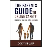 The Parents Guide to Online Safety: Protecting Your Kids In The Digital Age.