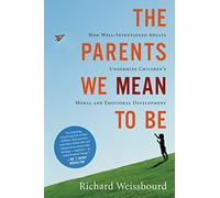 The Parents We Mean To Be: How Well-Intentioned Adults Undermine Children's Moral and Emotional Development