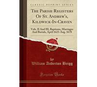 The Parish Registers Of St. Andrew's, Kildwick-In-Craven: Vols. II And III, Baptisms, Marriages And Burials, April 1623-Aug. 1678 (Classic Reprint)
