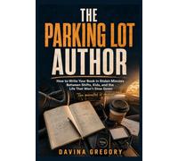 The Parking Lot Author: How to Write Your Book in Stolen Minutes Between Shifts, Kids, and the Life That Won't Slow Down