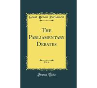 The Parliamentary Debates, Vol. 6 (Classic Reprint)