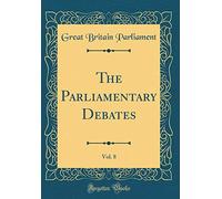 The Parliamentary Debates, Vol. 8 (Classic Reprint)