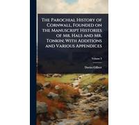 The Parochial History of Cornwall, Founded on the Manuscript Histories of Mr. Hals and Mr. Tonkin; With Additions and Various Appendices