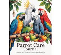 The Parrot Legacy & Care Journal: A Complete Companion for Recording, Caring & Planning Your Parrot's Life and Future