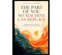THE PART OF YOU NO MACHINE CAN REPLACE: Creativity, Conscience, Presence, and the Work of Becoming Fully Human (THE IRREPLACEABLY HUMAN SERIES)