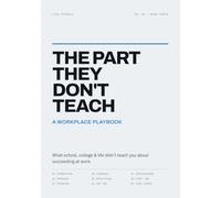 The Part They Don't Teach: A Workplace Playbook: What School, College & Life Didn't Teach You About Succeeding at Work