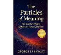 The Particles of Meaning: How Quantum Physics Explains the Human Condition