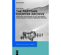 The Partisan Counter-Archive: Retracing the Ruptures of Art and Memory in the Yugoslav People's Liberation Struggle: 27 (Media and Cultural Memory, 27)