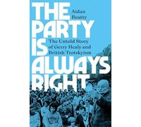The Party Is Always Right : The Untold Story of Gerry Healy and British Trotskyism