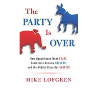 The Party Is Over: How Republicans Went Crazy, Democrats Became Useless, and the Middle Class Got Shafted