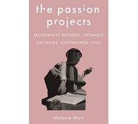 The Passion Projects: Modernist Women, Intimate Archives, Unfinished Lives