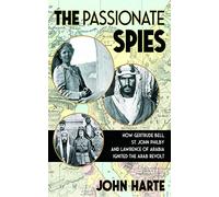 The Passionate Spies: How Gertrude Bell, St. John Philby, and Lawrence of Arabia Ignited the Arab Revolt-and How Saudi Arabia Was Founded