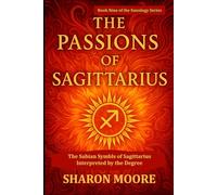 The Passions of Sagittarius: The Sabian Symbols of Sagittarius Interpreted by the Degree (Sunology - The Astrological Degrees)