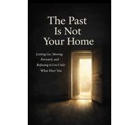 The Past Is Not Your Home: Letting Go, Moving Forward, and Refusing to Live Under What Hurt You