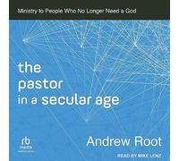 The Pastor in a Secular Age: Ministry to People Who No Longer Need a God