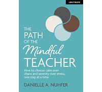 The Path of The Mindful Teacher: How to choose calm over chaos and serenity over stress, one step at a time