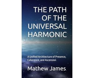 THE PATH OF THE UNIVERSAL HARMONIC: A Unified Architecture of Presence, Coherence, and Ascension