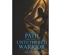 The Path To Becoming An Untethered Warrior: Transform Trauma, Loss, and Adversity into Strength, Wisdom, and the Courage to Create the Life You Choose