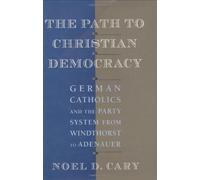 The Path to Christian Democracy - German Catholics & the Party System from Windthorst to Adenauer