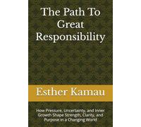 The Path To Great Responsibility: How Pressure, Uncertainty, and Inner Growth Shape Strength, Clarity, and Purpose in a Changing World